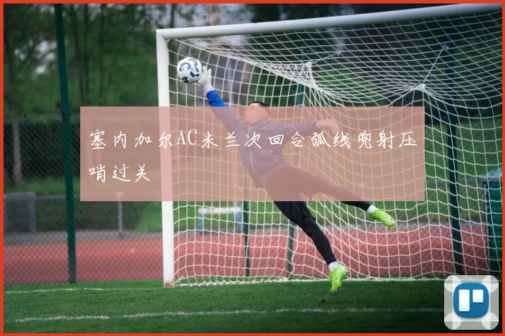 塞内加尔AC米兰次回合弧线兜射压哨过关