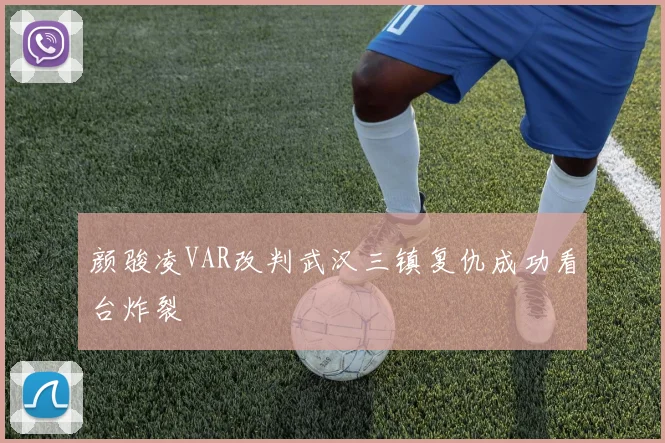 颜骏凌VAR改判武汉三镇复仇成功看台炸裂