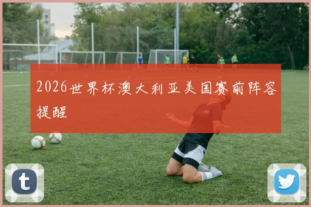 2026世界杯澳大利亚美国赛前阵容提醒