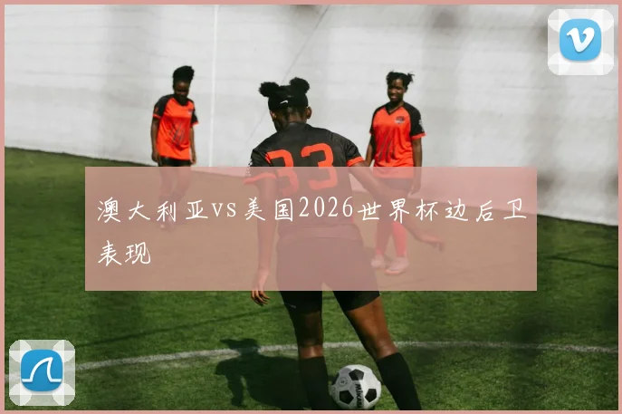 澳大利亚vs美国2026世界杯边后卫表现