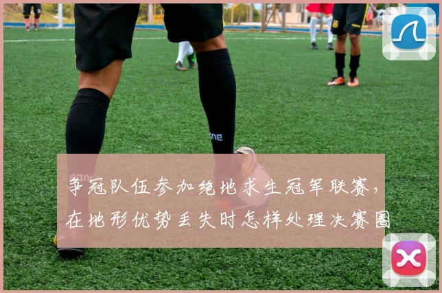 争冠队伍参加绝地求生冠军联赛，在地形优势丢失时怎样处理决赛圈站位