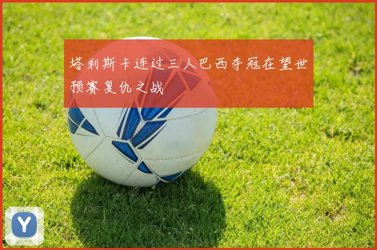塔利斯卡连过三人巴西夺冠在望世预赛复仇之战
