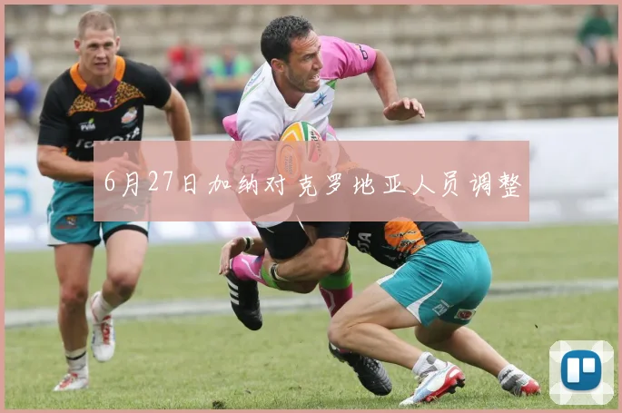 6月27日加纳对克罗地亚人员调整
