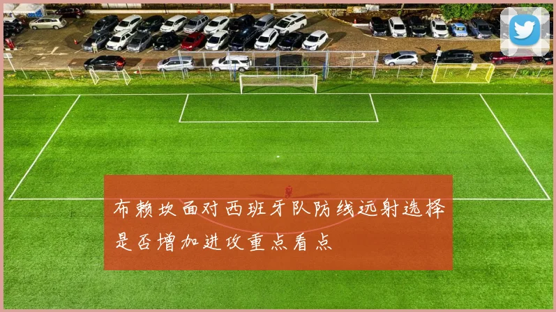 布赖坎面对西班牙队防线远射选择是否增加进攻重点看点