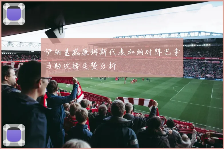 伊纳基威廉姆斯代表加纳对阵巴拿马助攻榜走势分析