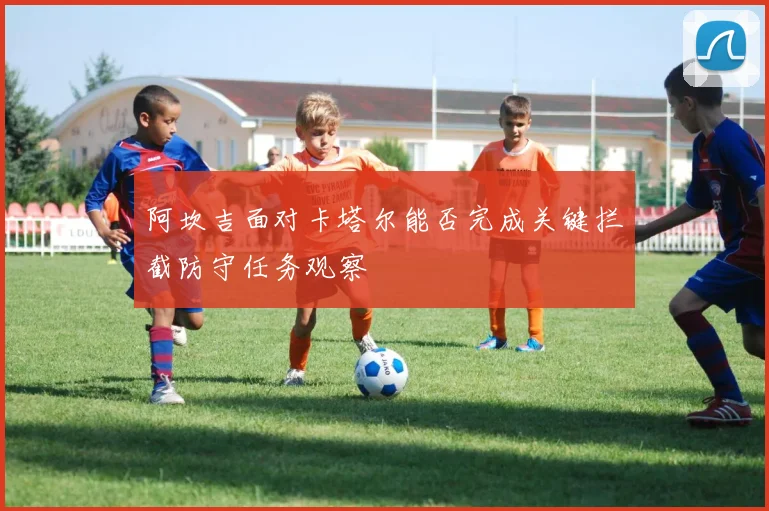 阿坎吉面对卡塔尔能否完成关键拦截防守任务观察