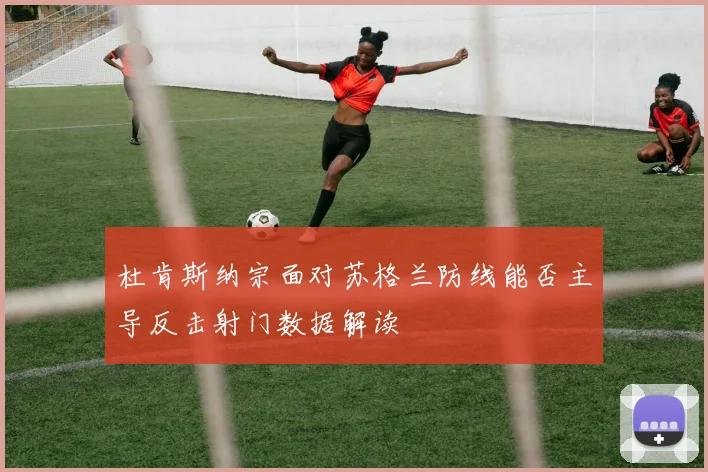 杜肯斯纳宗面对苏格兰防线能否主导反击射门数据解读