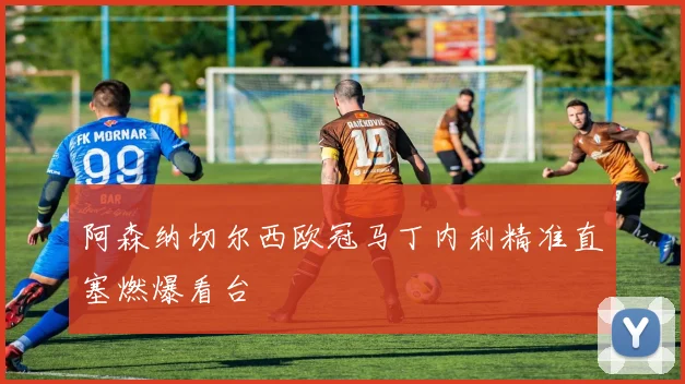 阿森纳切尔西欧冠马丁内利精准直塞燃爆看台