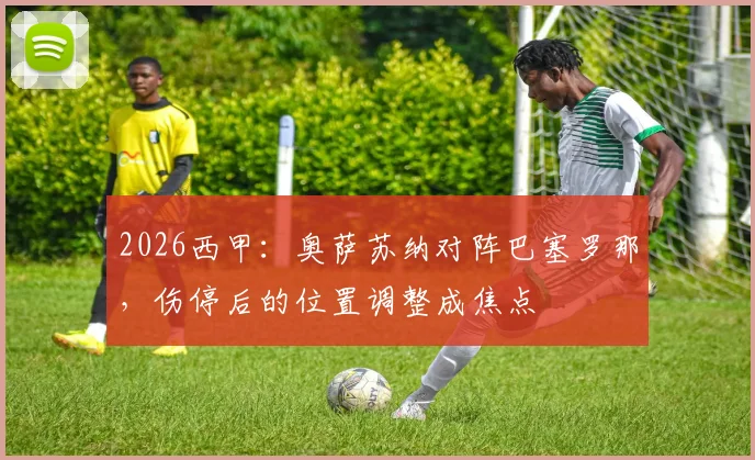 2026西甲:奥萨苏纳对阵巴塞罗那,伤停后的位置调整成焦点