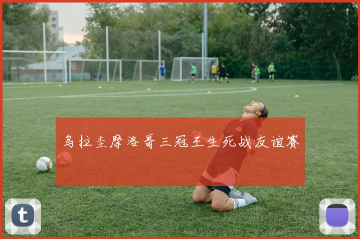 乌拉圭摩洛哥三冠王生死战友谊赛