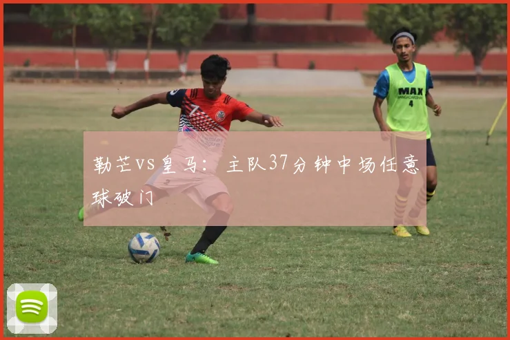 勒芒vs皇马:主队37分钟中场任意球破门