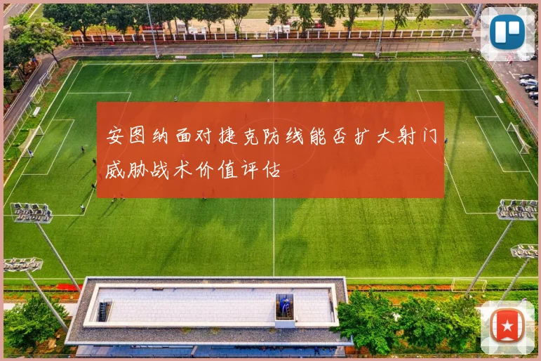 安图纳面对捷克防线能否扩大射门威胁战术价值评估