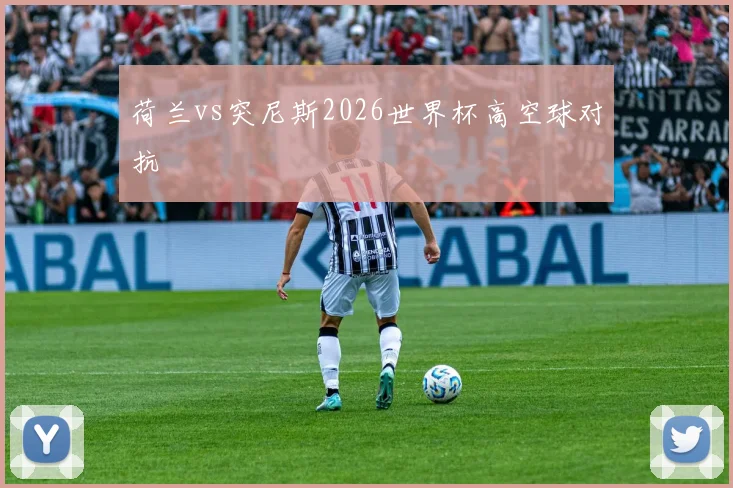 荷兰vs突尼斯2026世界杯高空球对抗
