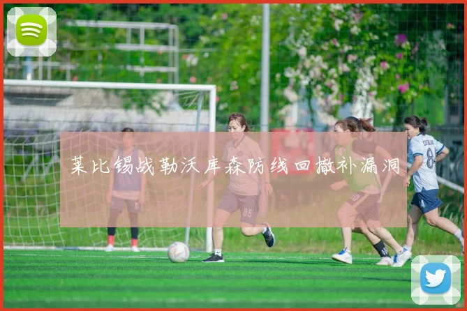 莱比锡战勒沃库森防线回撤补漏洞