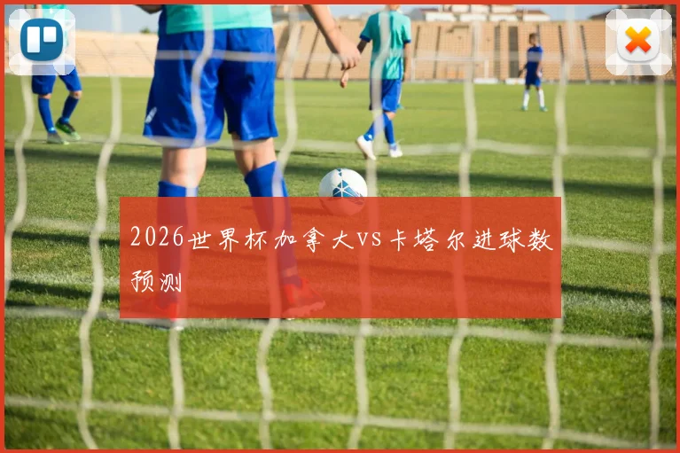 2026世界杯加拿大vs卡塔尔进球数预测
