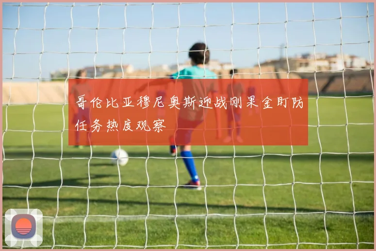 哥伦比亚穆尼奥斯迎战刚果金盯防任务热度观察