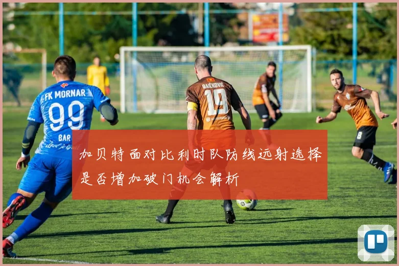 加贝特面对比利时队防线远射选择是否增加破门机会解析