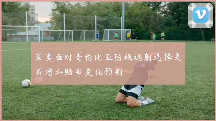 莱奥面对哥伦比亚防线远射选择是否增加赔率变化预测