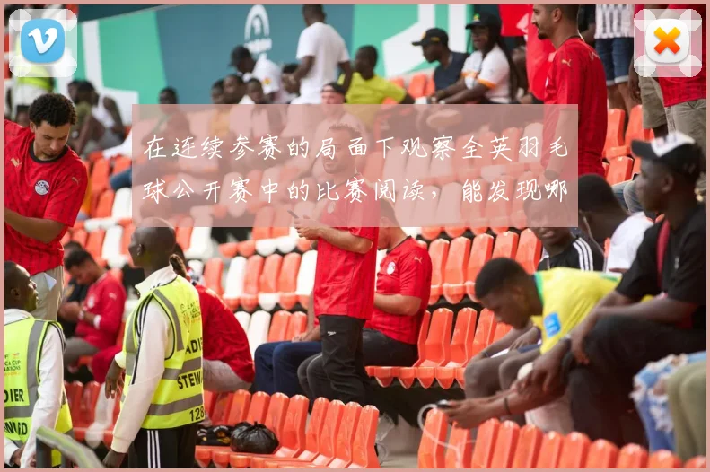 在连续参赛的局面下观察全英羽毛球公开赛中的比赛阅读,能发现哪些细节