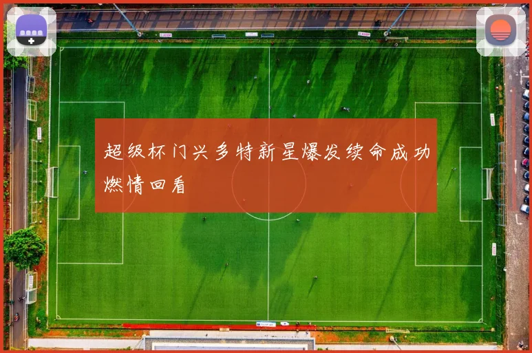 超级杯门兴多特新星爆发续命成功燃情回看