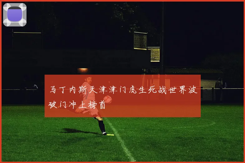 马丁内斯天津津门虎生死战世界波破门冲上榜首