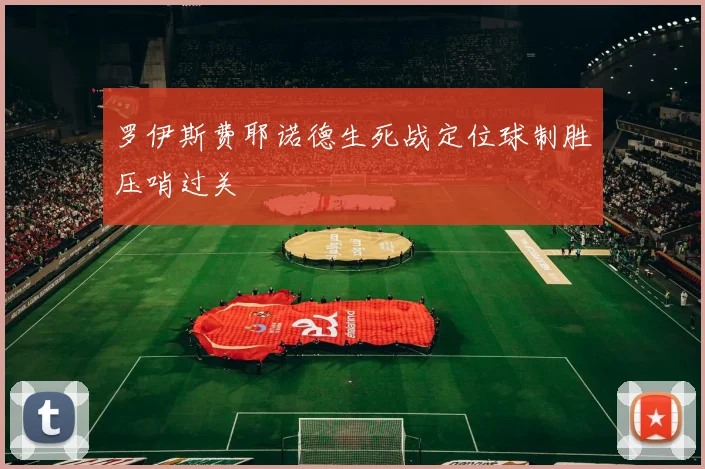 罗伊斯费耶诺德生死战定位球制胜压哨过关