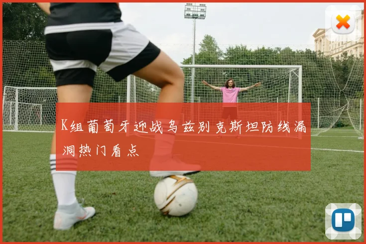 K组葡萄牙迎战乌兹别克斯坦防线漏洞热门看点