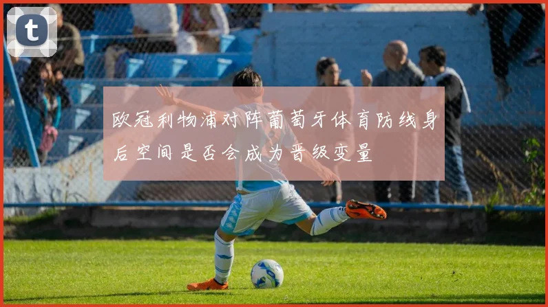 欧冠利物浦对阵葡萄牙体育防线身后空间是否会成为晋级变量