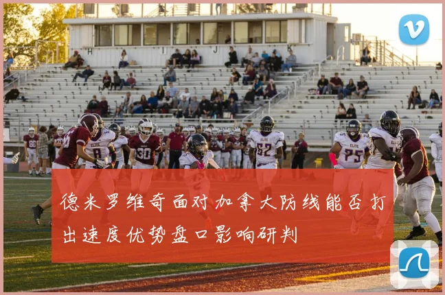 德米罗维奇面对加拿大防线能否打出速度优势盘口影响研判