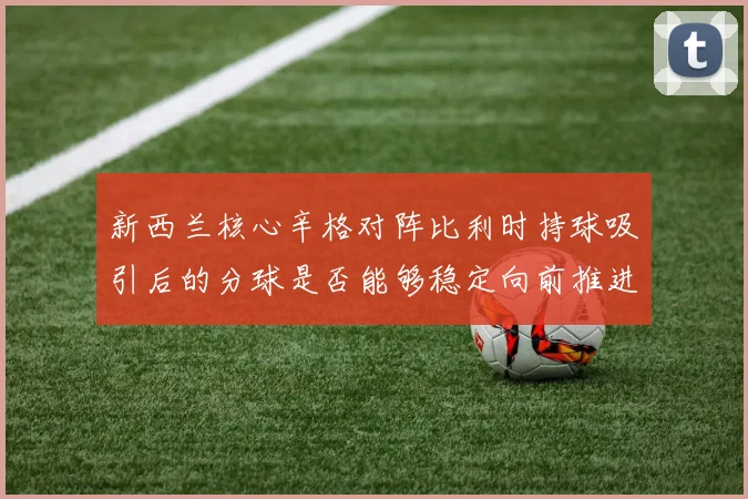 新西兰核心辛格对阵比利时持球吸引后的分球是否能够稳定向前推进