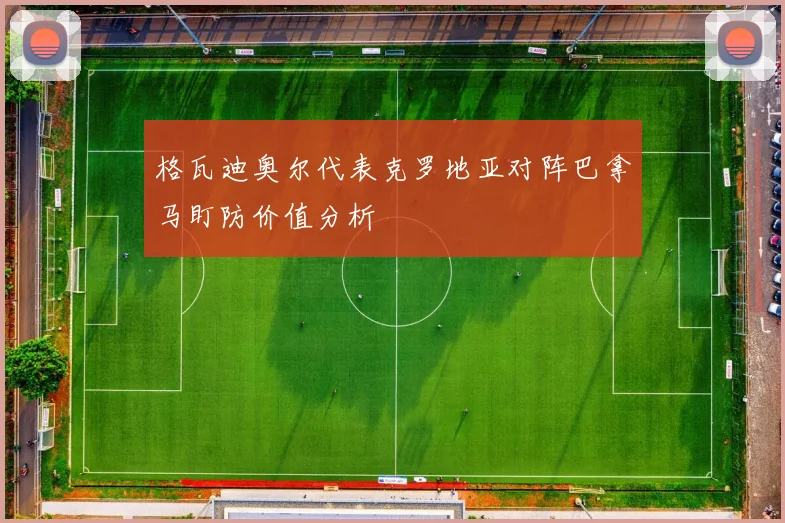 格瓦迪奥尔代表克罗地亚对阵巴拿马盯防价值分析