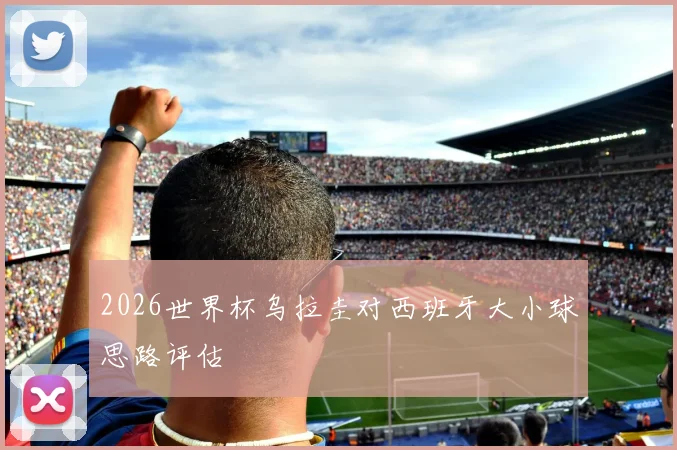 2026世界杯乌拉圭对西班牙大小球思路评估