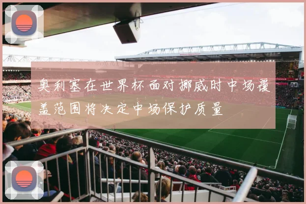 奥利塞在世界杯面对挪威时中场覆盖范围将决定中场保护质量