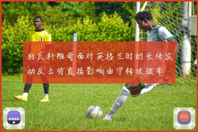 利瓦科维奇面对英格兰时的长传发动反击将直接影响由守转攻效率