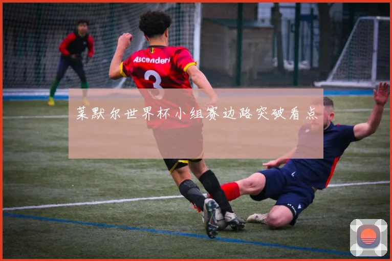 莱默尔世界杯小组赛边路突破看点