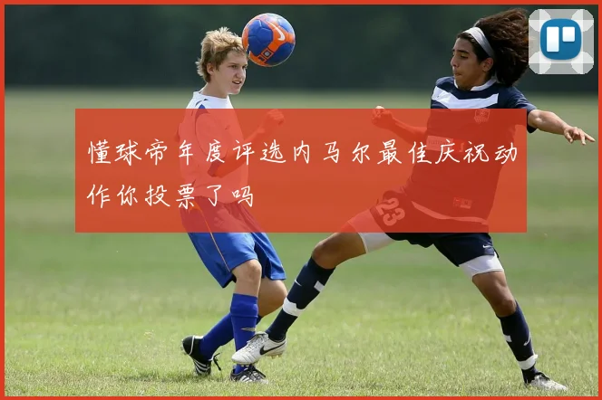 懂球帝年度评选内马尔最佳庆祝动作你投票了吗