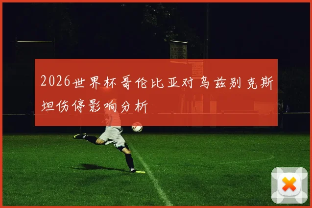 2026世界杯哥伦比亚对乌兹别克斯坦伤停影响分析