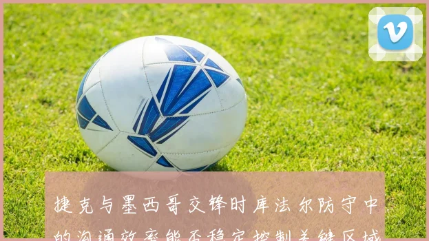 捷克与墨西哥交锋时库法尔防守中的沟通效率能否稳定控制关键区域
