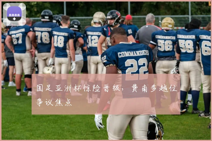 国足亚洲杯惊险晋级，费南多越位争议焦点