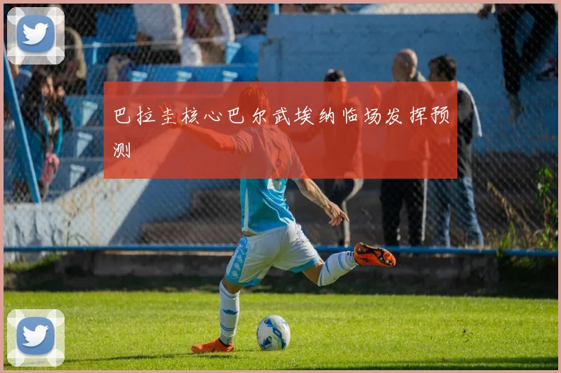 巴拉圭核心巴尔武埃纳临场发挥预测