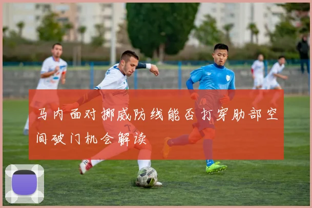 马内面对挪威防线能否打穿肋部空间破门机会解读