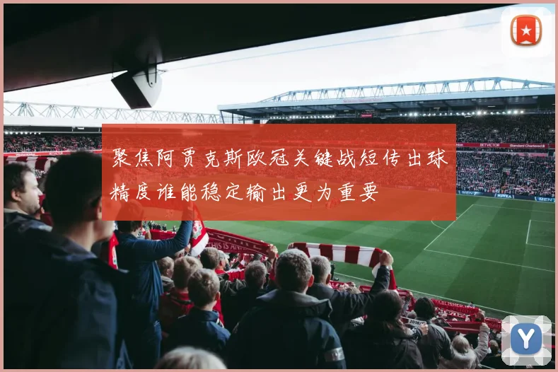 聚焦阿贾克斯欧冠关键战短传出球精度谁能稳定输出更为重要