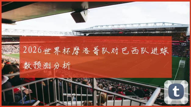 2026世界杯摩洛哥队对巴西队进球数预测分析