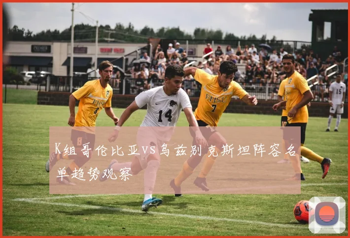 K组哥伦比亚vs乌兹别克斯坦阵容名单趋势观察