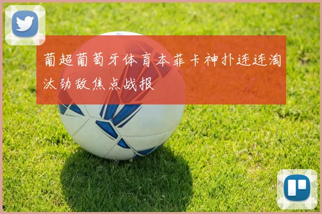 葡超葡萄牙体育本菲卡神扑连连淘汰劲敌焦点战报