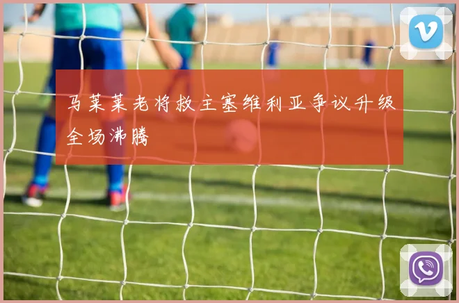 马莱莱老将救主塞维利亚争议升级全场沸腾