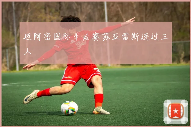 迈阿密国际季后赛苏亚雷斯连过三人