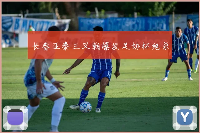 长春亚泰三叉戟爆发足协杯绝杀