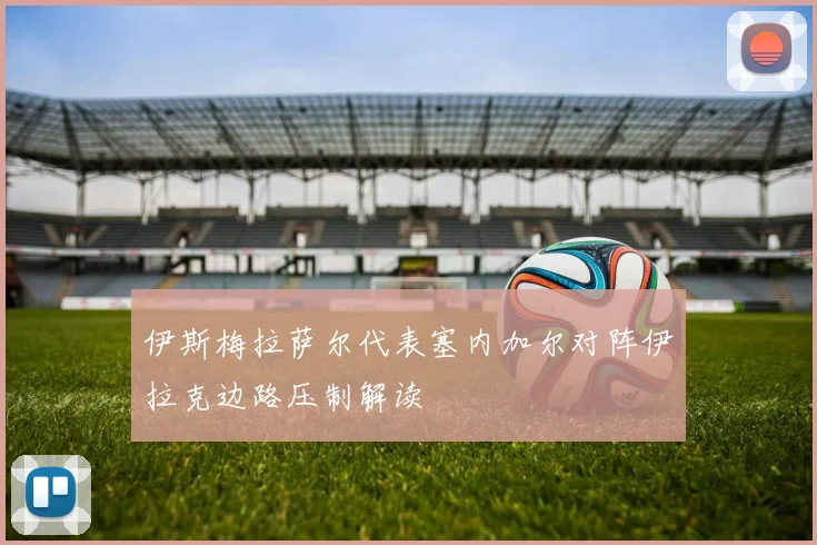伊斯梅拉萨尔代表塞内加尔对阵伊拉克边路压制解读