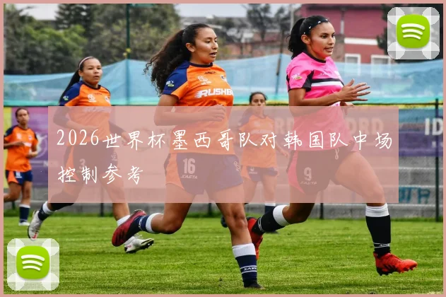 2026世界杯墨西哥队对韩国队中场控制参考